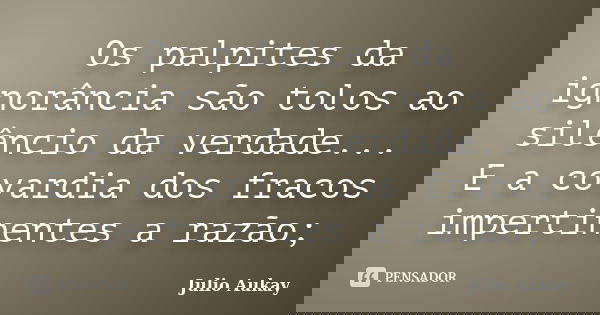 Os palpites da ignorância são tolos ao silêncio da verdade... E a covardia dos fracos impertinentes a razão;... Frase de Julio Aukay.