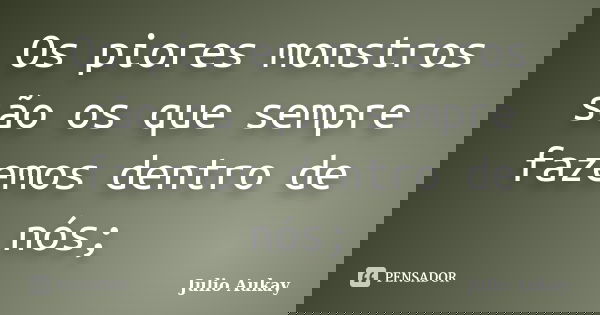Os piores monstros são os que sempre fazemos dentro de nós;... Frase de Julio Aukay.