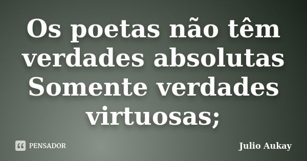 Os poetas não têm verdades absolutas Somente verdades virtuosas;... Frase de Julio Aukay.