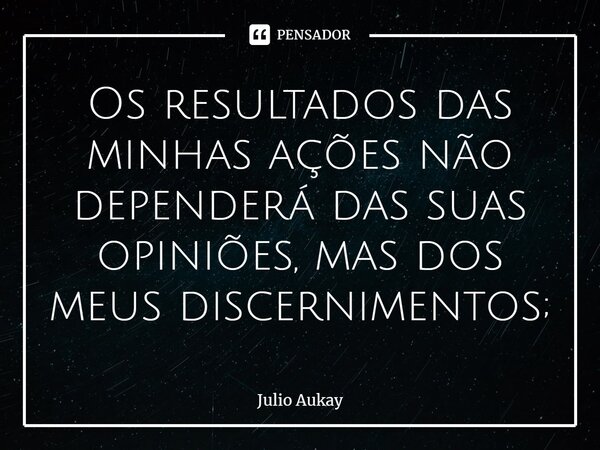 ⁠Os resultados das minhas ações não dependerá das suas opiniões, mas dos meus discernimentos;... Frase de Julio Aukay.