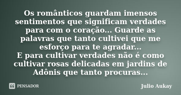 Os românticos guardam imensos sentimentos que significam verdades para com o coração... Guarde as palavras que tanto cultivei que me esforço para te agradar... ... Frase de Julio Aukay.