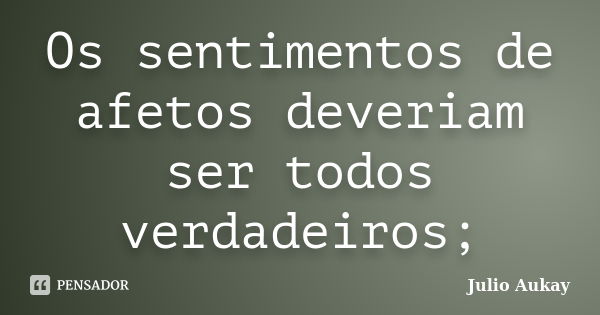 Os sentimentos de afetos deveriam ser todos verdadeiros;... Frase de Julio Aukay.