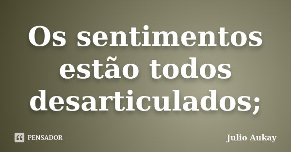 Os sentimentos estão todos desarticulados;... Frase de Julio Aukay.