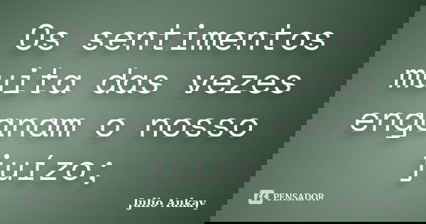 Os sentimentos muita das vezes enganam o nosso juízo;... Frase de Julio Aukay.