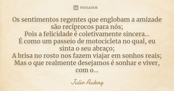 Os sentimentos regentes que englobam a amizade são recíprocos para nós; Pois a felicidade é coletivamente sincera... É como um passeio de motocicleta no qual, e... Frase de Julio Aukay.