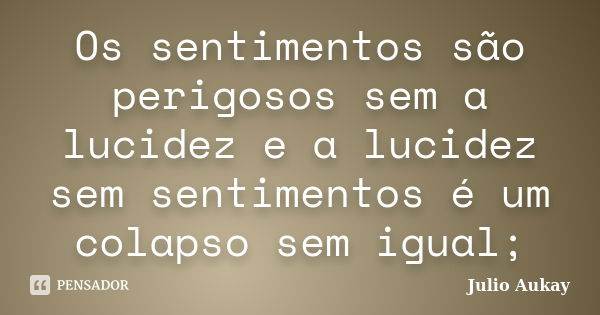 Os sentimentos são perigosos sem a lucidez e a lucidez sem sentimentos é um colapso sem igual;... Frase de Julio Aukay.