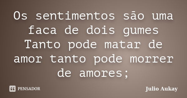 Os sentimentos são uma faca de dois gumes Tanto pode matar de amor tanto pode morrer de amores;... Frase de Julio Aukay.