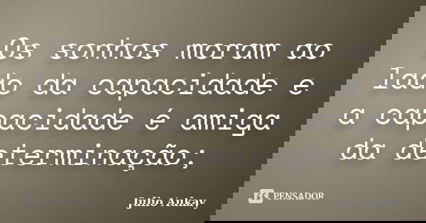 Os sonhos moram ao lado da capacidade e a capacidade é amiga da determinação;... Frase de julio Aukay.