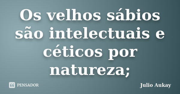 Os velhos sábios são intelectuais e céticos por natureza;... Frase de Julio Aukay.