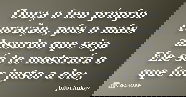 Ouça o teu próprio coração, pois o mais absurdo que seja Ele só te mostrará o que for justo a ele;... Frase de Julio Aukay.