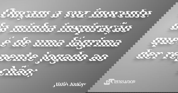 Ouçam a voz inocente da minha inspiração que é de uma lágrima der repente jogado ao chão;... Frase de Julio Aukay.