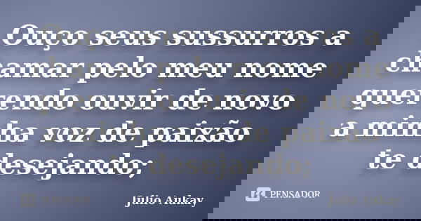 Ouço seus sussurros a chamar pelo meu nome querendo ouvir de novo a minha voz de paixão te desejando;... Frase de Julio Aukay.