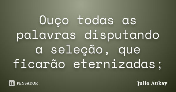 Ouço todas as palavras disputando a seleção, que ficarão eternizadas;... Frase de julio Aukay.