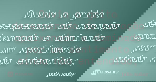 Ouvia o grito desesperado do coração apaixonado e dominado por um sentimento ainda não entendido;... Frase de Julio Aukay.
