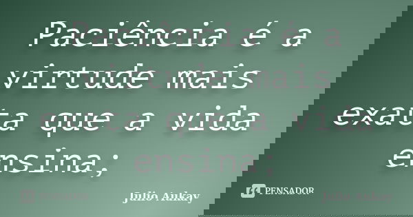 Paciência é a virtude mais exata que a vida ensina;... Frase de julio Aukay.