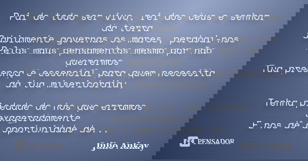 Pai de todo ser vivo, rei dos céus e senhor da terra Sabiamente governas os mares, perdoai-nos Pelos maus pensamentos mesmo por não querermos Tua presença é ess... Frase de Julio Aukay.