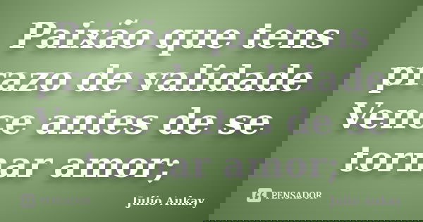 Paixão que tens prazo de validade Vence antes de se tornar amor;... Frase de Julio Aukay.