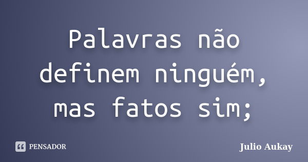 Palavras não definem ninguém, mas fatos sim;... Frase de Julio Aukay.