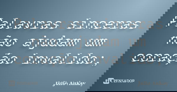 Palavras sinceras não ajudam um coração invalido;... Frase de Julio Aukay.