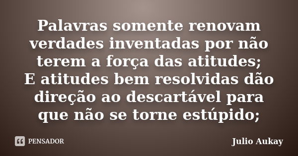 Palavras somente renovam verdades inventadas por não terem a força das atitudes; E atitudes bem resolvidas dão direção ao descartável para que não se torne estú... Frase de Julio Aukay.