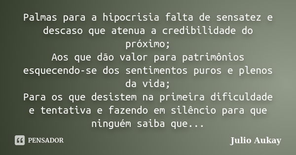 Palmas para a hipocrisia falta de sensatez e descaso que atenua a credibilidade do próximo; Aos que dão valor para patrimônios esquecendo-se dos sentimentos pur... Frase de Julio Aukay.