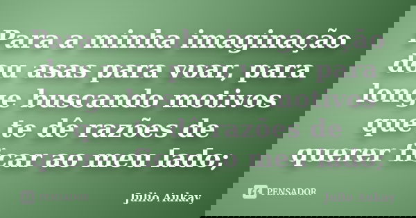 Para a minha imaginação dou asas para voar, para longe buscando motivos que te dê razões de querer ficar ao meu lado;... Frase de Julio Aukay.