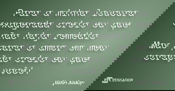 Para a minha loucura exagerada creio eu que não haja remédio Mas para o amor em meu coração creio eu que você!... Frase de Julio Aukay.