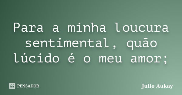 Para a minha loucura sentimental, quão lúcido é o meu amor;... Frase de Julio Aukay.