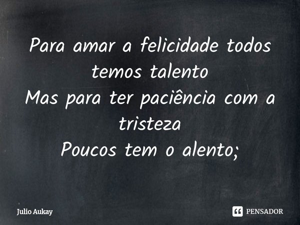 ⁠Para amar a felicidade todos temos talento
Mas para ter paciência com a tristeza
Poucos tem o alento;... Frase de Julio Aukay.
