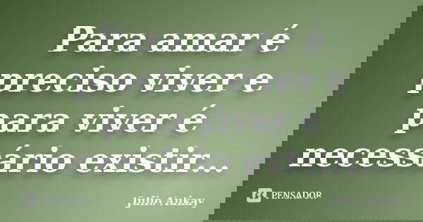 Para amar é preciso viver e para viver é necessário existir...... Frase de Julio Aukay.