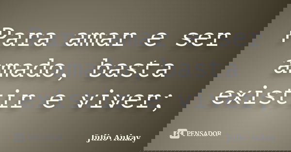 Para amar e ser amado, basta existir e viver;... Frase de Julio Aukay.