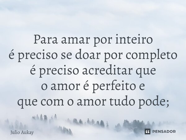 ⁠Para amar por inteiro é preciso se doar por completo é preciso acreditar que o amor é perfeito e que com o amor tudo pode;... Frase de Julio Aukay.