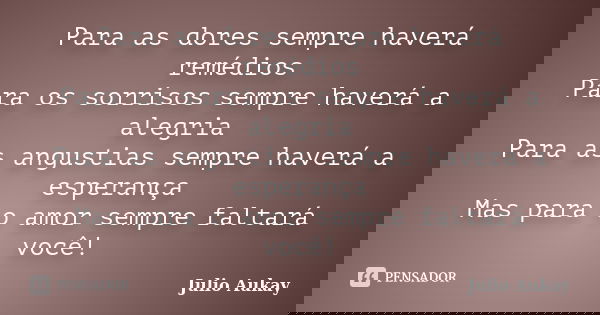 Para as dores sempre haverá remédios Para os sorrisos sempre haverá a alegria Para as angustias sempre haverá a esperança Mas para o amor sempre faltará você!... Frase de Julio Aukay.