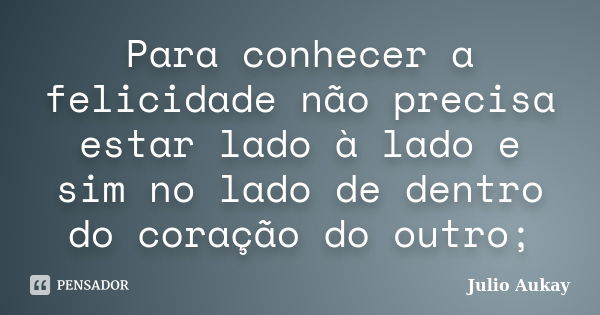 Para conhecer a felicidade não precisa estar lado à lado e sim no lado de dentro do coração do outro;... Frase de Julio Aukay.