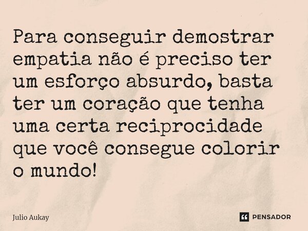 ⁠Para conseguir demostrar empatia não é preciso ter um esforço absurdo, basta ter um coração que tenha uma certa reciprocidade que você consegue colorir o mundo... Frase de Julio Aukay.