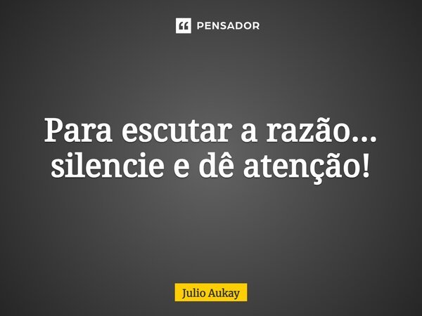 ⁠Para escutar a razão... silencie e dê atenção!... Frase de Julio Aukay.