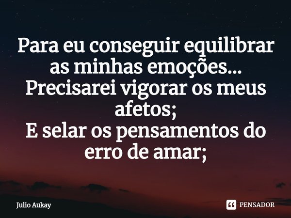 ⁠Para eu conseguir equilibrar as minhas emoções...
Precisarei vigorar os meus afetos;
E selar os pensamentos do erro de amar;... Frase de Julio Aukay.