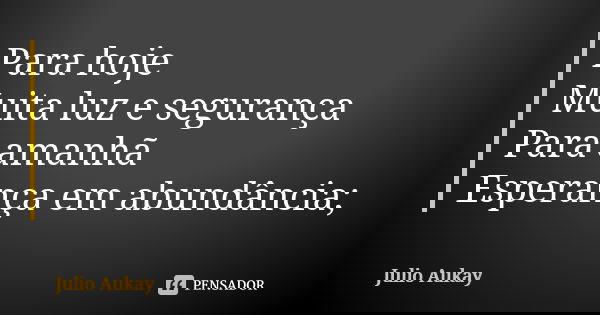 Para hoje Muita luz e segurança Para amanhã Esperança em abundância;... Frase de Julio Aukay.