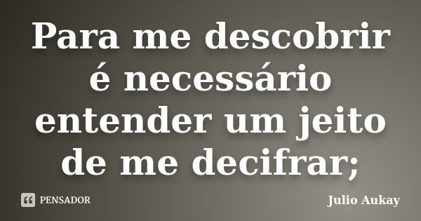 Para me descobrir é necessário entender um jeito de me decifrar;... Frase de julio Aukay.