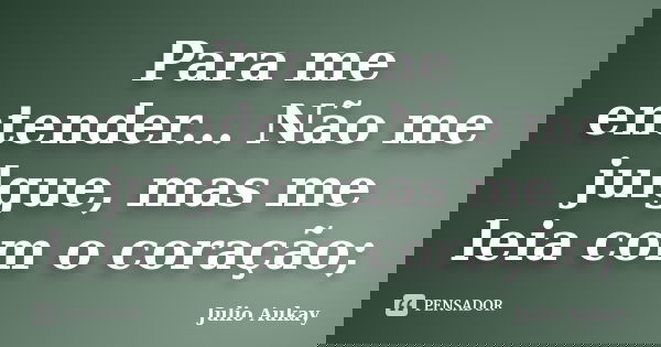 Para me entender... Não me julgue, mas me leia com o coração;... Frase de Julio Aukay.