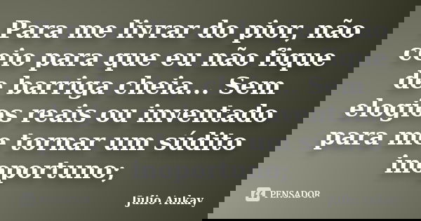 Para me livrar do pior, não ceio para que eu não fique de barriga cheia... Sem elogios reais ou inventado para me tornar um súdito inoportuno;... Frase de Julio Aukay.
