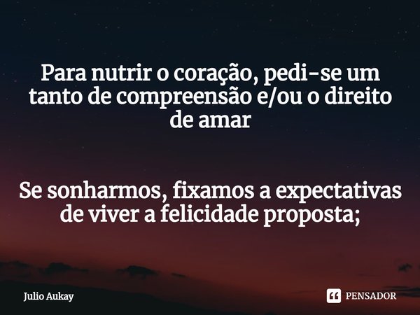 ⁠Para nutrir o coração, pedi-se um tanto de compreensão e/ou o direito de amar Se sonharmos, fixamos a expectativas de viver a felicidade proposta;... Frase de Julio Aukay.