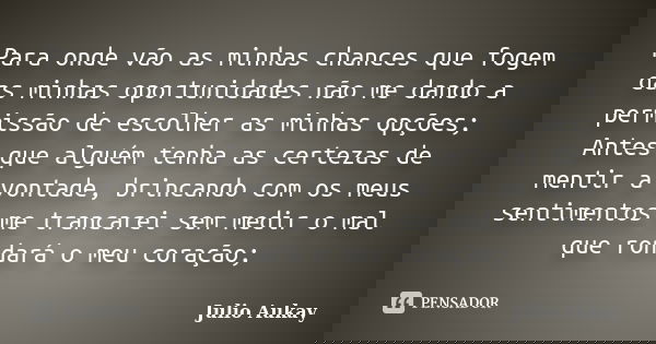 Para onde vão as minhas chances que fogem das minhas oportunidades não me dando a permissão de escolher as minhas opções; Antes que alguém tenha as certezas de ... Frase de Julio Aukay.