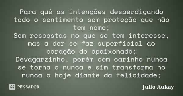 Para quê as intenções desperdiçando todo o sentimento sem proteção que não tem nome; Sem respostas no que se tem interesse, mas a dor se faz superficial ao cora... Frase de Julio Aukay.