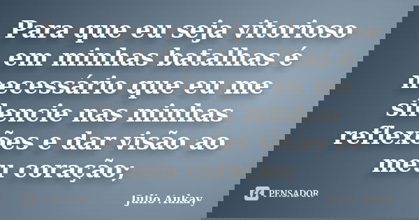 Para que eu seja vitorioso em minhas batalhas é necessário que eu me silencie nas minhas reflexões e dar visão ao meu coração;... Frase de julio aukay.