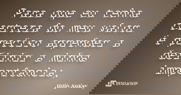 Para que eu tenha certeza do meu valor é preciso aprender a definir a minha importância;... Frase de Julio Aukay.