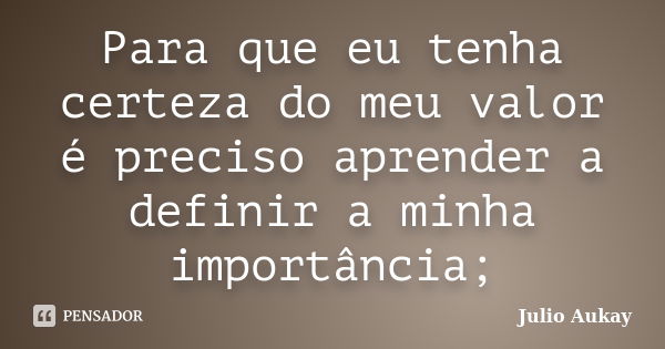 Para que eu tenha certeza do meu valor é preciso aprender a definir a minha importância;... Frase de Julio Aukay.