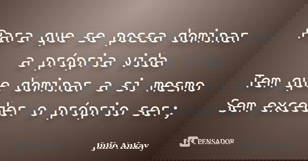Para que se possa dominar a própria vida Tem que dominar a si mesmo Sem exceder o próprio ser;... Frase de Julio Aukay.