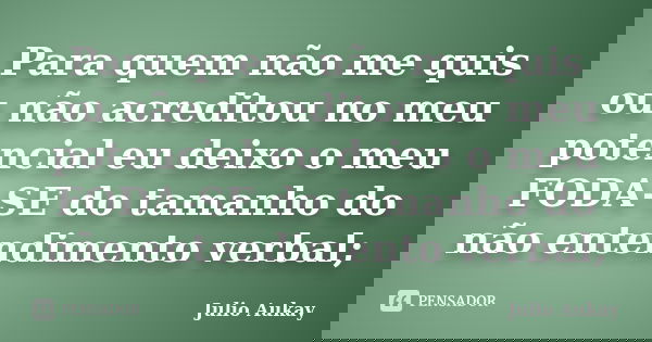 Para quem não me quis ou não acreditou no meu potencial eu deixo o meu FODA-SE do tamanho do não entendimento verbal;... Frase de Julio Aukay.