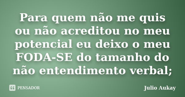 Para quem não me quis ou não acreditou no meu potencial eu deixo o meu FODA-SE do tamanho do não entendimento verbal;... Frase de Julio Aukay.